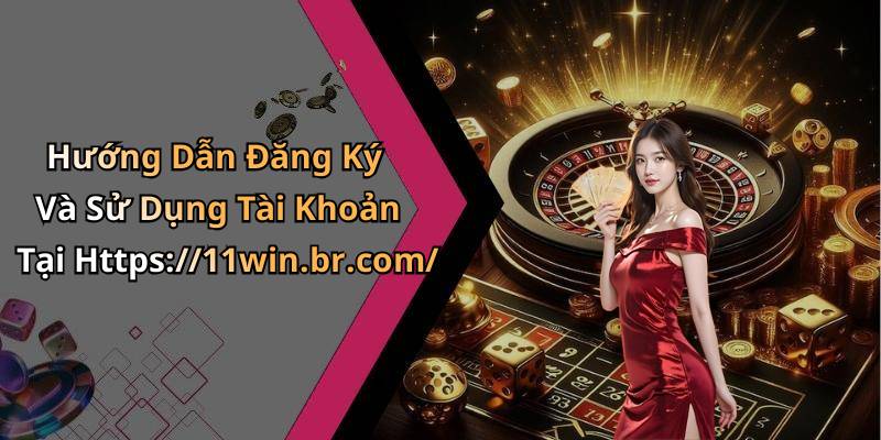 Hướng Dẫn Đăng Ký Và Sử Dụng Tài Khoản Tại Https://11win.br.com/