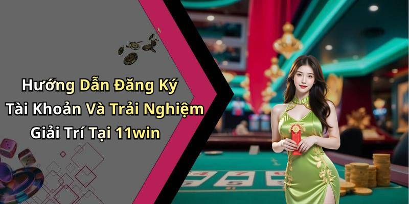 Hướng Dẫn Đăng Ký Tài Khoản Và Trải Nghiệm Giải Trí Tại 11win