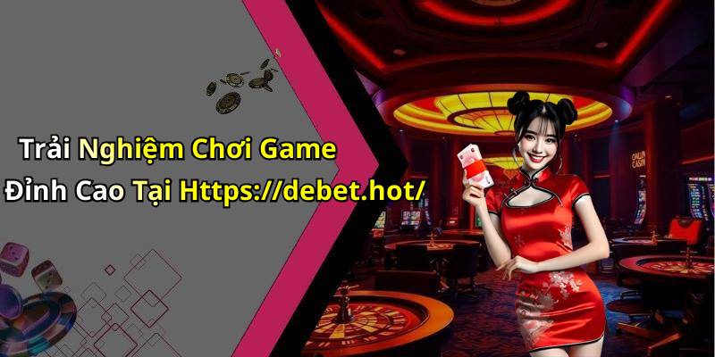 Trải Nghiệm Chơi Game Đỉnh Cao Tại Https://debet.hot/