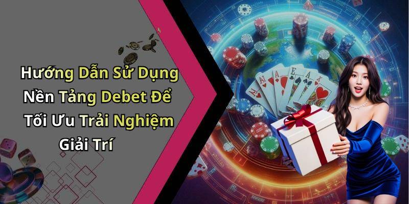 Hướng Dẫn Sử Dụng Nền Tảng Debet Để Tối Ưu Trải Nghiệm Giải Trí