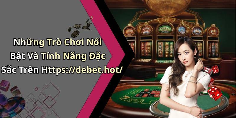 Những Trò Chơi Nổi Bật Và Tính Năng Đặc Sắc Trên Https://debet.hot/