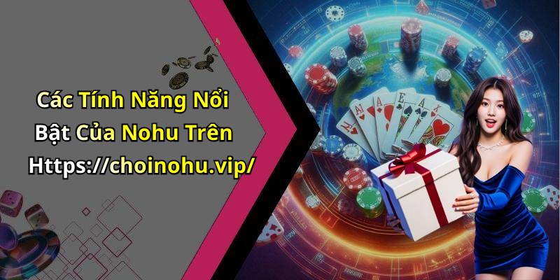 Các Tính Năng Nổi Bật Của Nohu Trên Https://choinohu.vip/