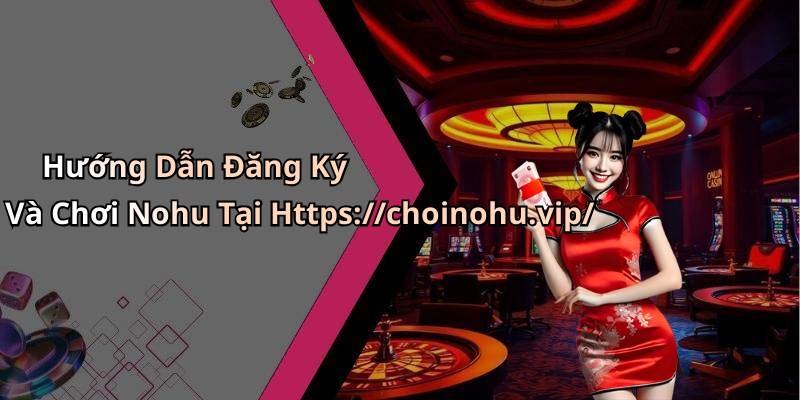 Hướng Dẫn Đăng Ký Và Chơi Nohu Tại Https://choinohu.vip/