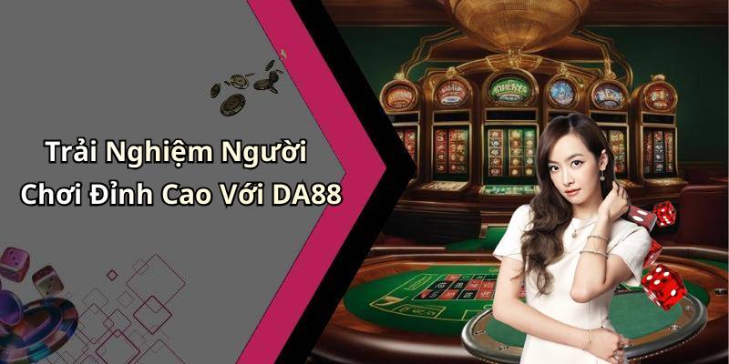 Trải Nghiệm Người Chơi Đỉnh Cao Với DA88