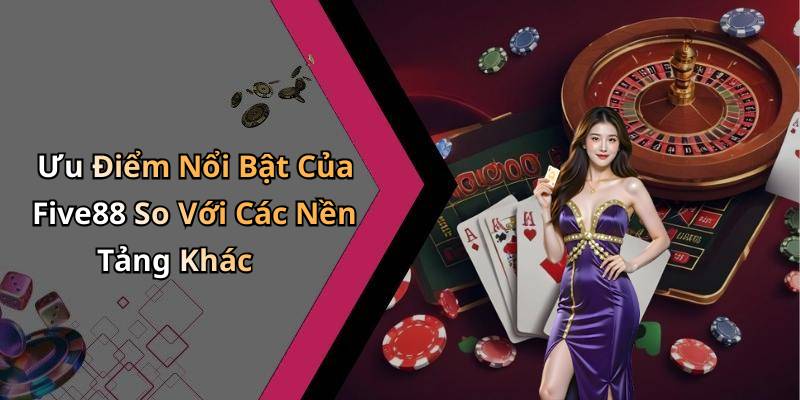 Ưu Điểm Nổi Bật Của Five88 So Với Các Nền Tảng Khác