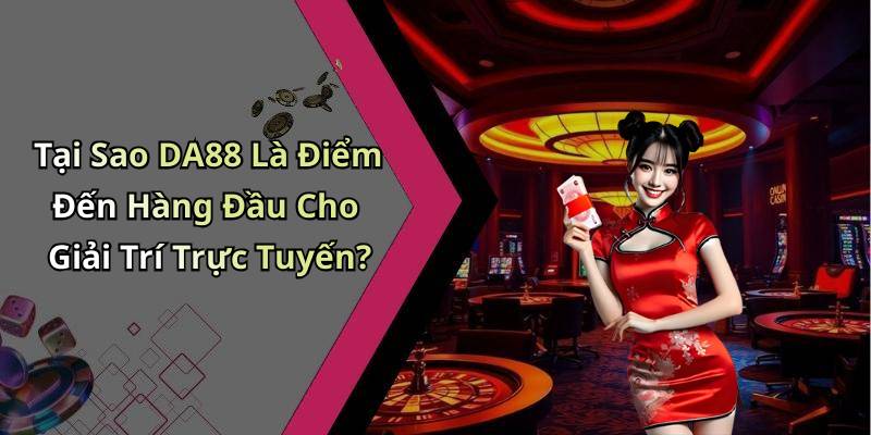 Tại Sao DA88 Là Điểm Đến Hàng Đầu Cho Giải Trí Trực Tuyến?