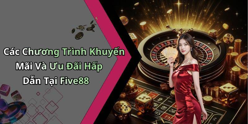 Các Chương Trình Khuyến Mãi Và Ưu Đãi Hấp Dẫn Tại Five88