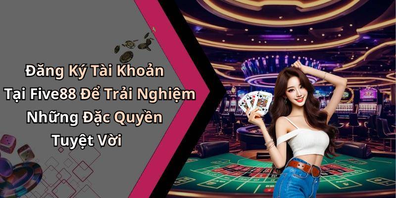 Đăng Ký Tài Khoản Tại Five88 Để Trải Nghiệm Những Đặc Quyền Tuyệt Vời