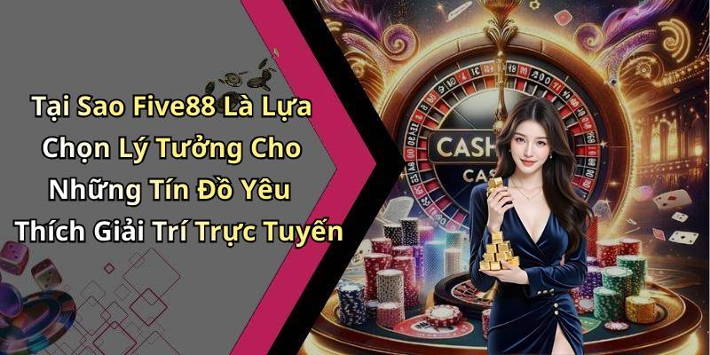 Tại Sao Five88 Là Lựa Chọn Lý Tưởng Cho Những Tín Đồ Yêu Thích Giải Trí Trực Tuyến
