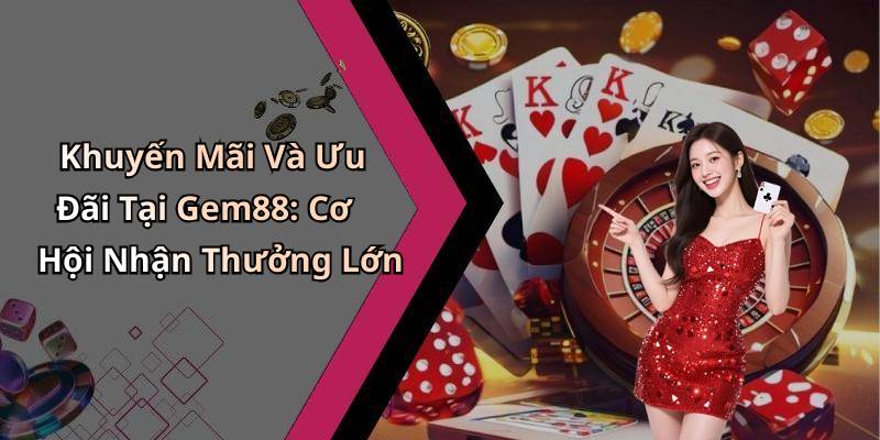Khuyến Mãi Và Ưu Đãi Tại Gem88: Cơ Hội Nhận Thưởng Lớn