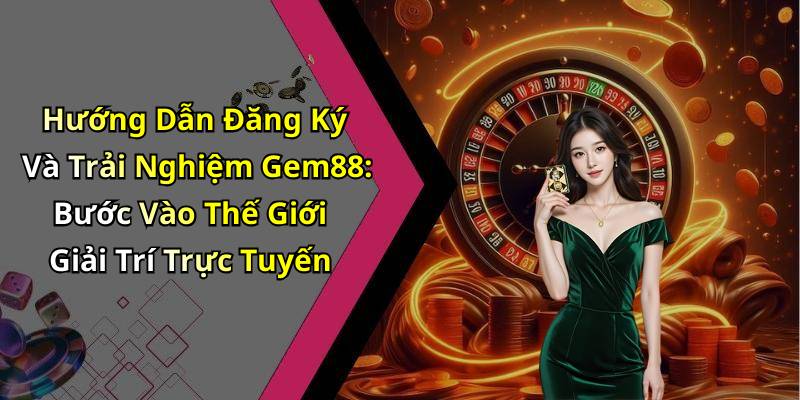 Hướng Dẫn Đăng Ký Và Trải Nghiệm Gem88: Bước Vào Thế Giới Giải Trí Trực Tuyến