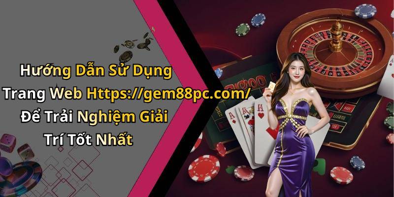 Hướng Dẫn Sử Dụng Trang Web Https://gem88pc.com/ Để Trải Nghiệm Giải Trí Tốt Nhất