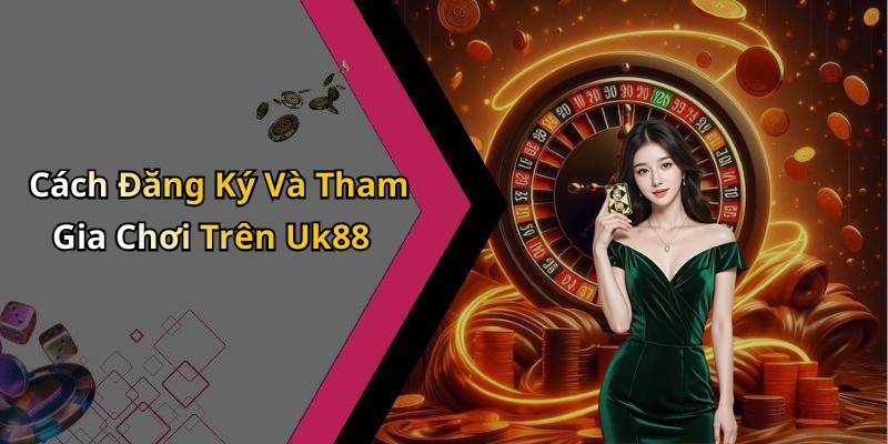 Cách Đăng Ký Và Tham Gia Chơi Trên Uk88