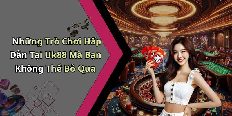 Những Trò Chơi Hấp Dẫn Tại Uk88 Mà Bạn Không Thể Bỏ Qua
