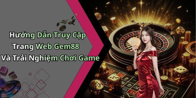 Hướng Dẫn Truy Cập Trang Web Gem88 Và Trải Nghiệm Chơi Game