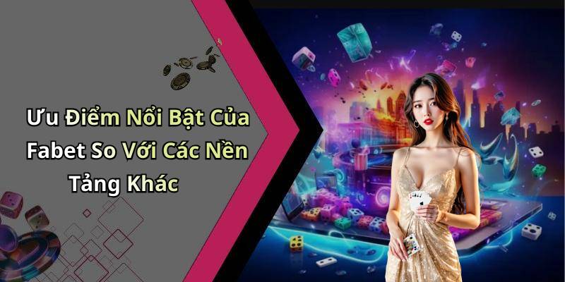 Ưu Điểm Nổi Bật Của Fabet So Với Các Nền Tảng Khác