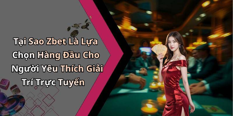 Tại Sao Zbet Là Lựa Chọn Hàng Đầu Cho Người Yêu Thích Giải Trí Trực Tuyến