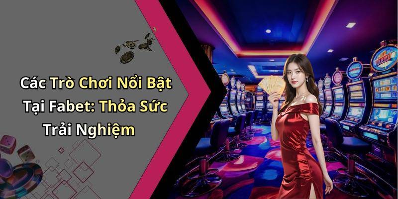 Các Trò Chơi Nổi Bật Tại Fabet: Thỏa Sức Trải Nghiệm