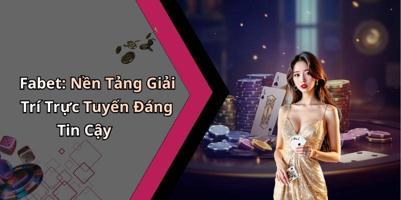 Fabet: Nền Tảng Giải Trí Trực Tuyến Đáng Tin Cậy
