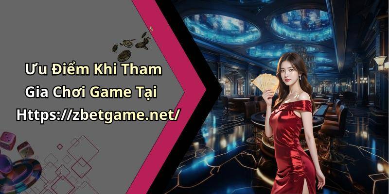 Ưu Điểm Khi Tham Gia Chơi Game Tại Https://zbetgame.net/
