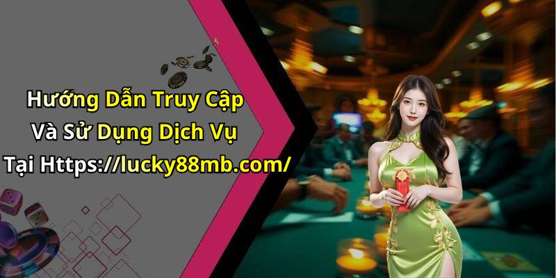 Hướng Dẫn Truy Cập Và Sử Dụng Dịch Vụ Tại Https://lucky88mb.com/