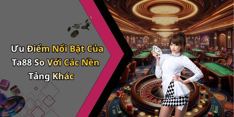 Ưu Điểm Nổi Bật Của Ta88 So Với Các Nền Tảng Khác