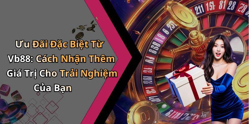 Ưu Đãi Đặc Biệt Từ Vb88: Cách Nhận Thêm Giá Trị Cho Trải Nghiệm Của Bạn