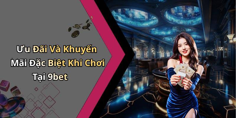 Ưu Đãi Và Khuyến Mãi Đặc Biệt Khi Chơi Tại 9bet