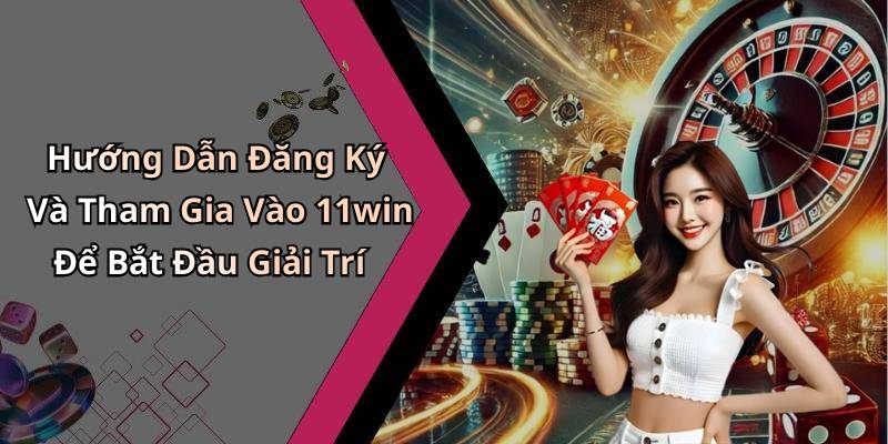 Hướng Dẫn Đăng Ký Và Tham Gia Vào 11win Để Bắt Đầu Giải Trí