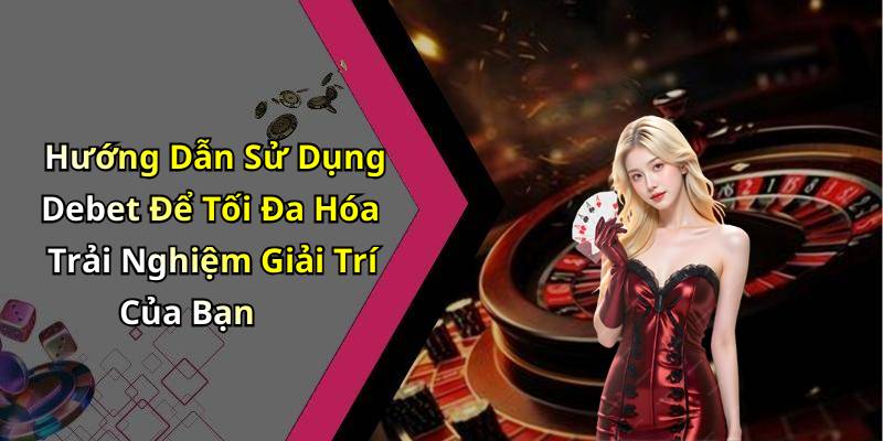 Hướng Dẫn Sử Dụng Debet Để Tối Đa Hóa Trải Nghiệm Giải Trí Của Bạn