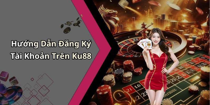 Hướng Dẫn Đăng Ký Tài Khoản Trên Ku88