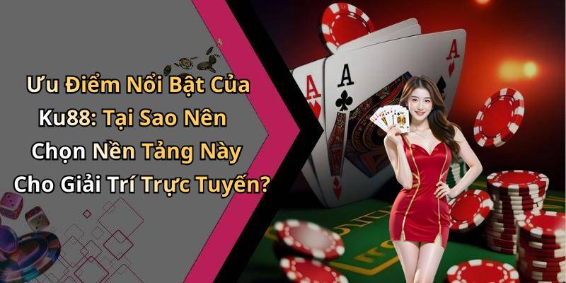 Ưu Điểm Nổi Bật Của Ku88: Tại Sao Nên Chọn Nền Tảng Này Cho Giải Trí Trực Tuyến?