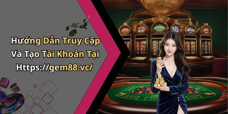 Hướng Dẫn Truy Cập Và Tạo Tài Khoản Tại Https://gem88.vc/