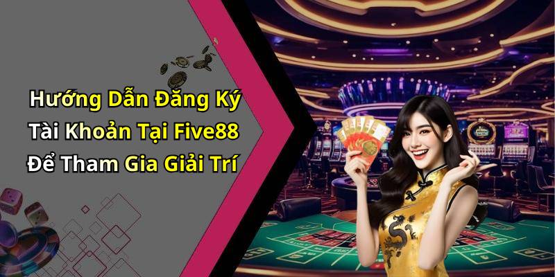 Hướng Dẫn Đăng Ký Tài Khoản Tại Five88 Để Tham Gia Giải Trí