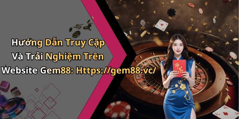 Hướng Dẫn Truy Cập Và Trải Nghiệm Trên Website Gem88: Https://gem88.vc/