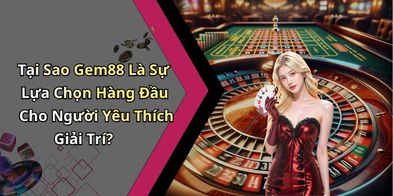Tại Sao Gem88 Là Sự Lựa Chọn Hàng Đầu Cho Người Yêu Thích Giải Trí?