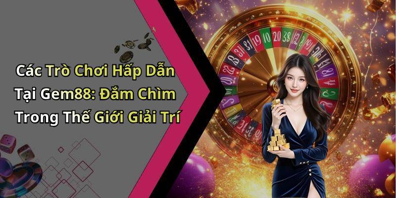 Các Trò Chơi Hấp Dẫn Tại Gem88: Đắm Chìm Trong Thế Giới Giải Trí