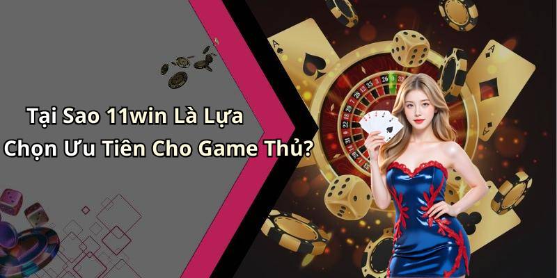 Tại Sao 11win Là Lựa Chọn Ưu Tiên Cho Game Thủ?