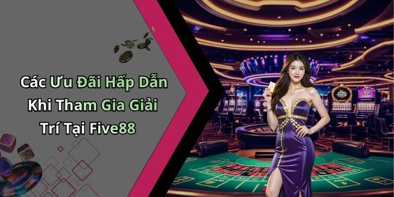 Các Ưu Đãi Hấp Dẫn Khi Tham Gia Giải Trí Tại Five88