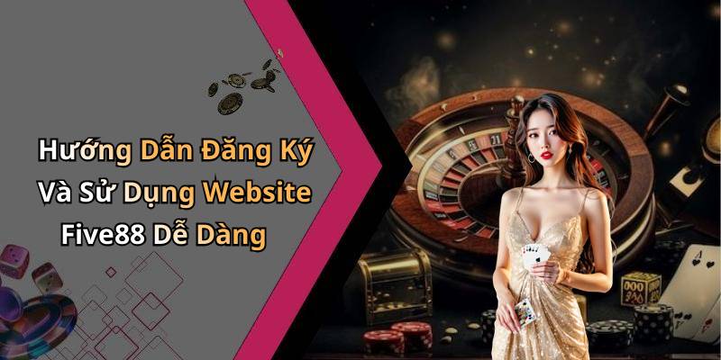 Hướng Dẫn Đăng Ký Và Sử Dụng Website Five88 Dễ Dàng