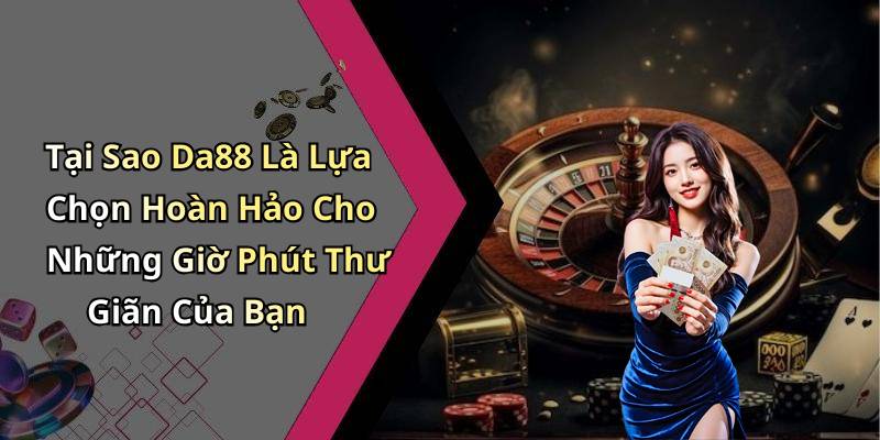 Tại Sao Da88 Là Lựa Chọn Hoàn Hảo Cho Những Giờ Phút Thư Giãn Của Bạn
