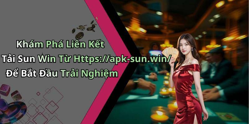 Khám Phá Liên Kết Tải Sun Win Từ Https://apk-sun.win/ Để Bắt Đầu Trải Nghiệm