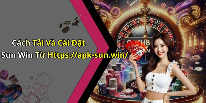 Cách Tải Và Cài Đặt Sun Win Từ Https://apk-sun.win/