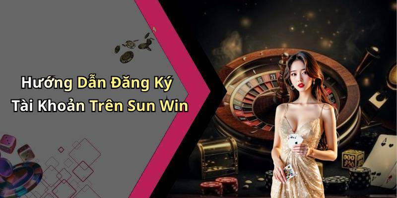 Hướng Dẫn Đăng Ký Tài Khoản Trên Sun Win