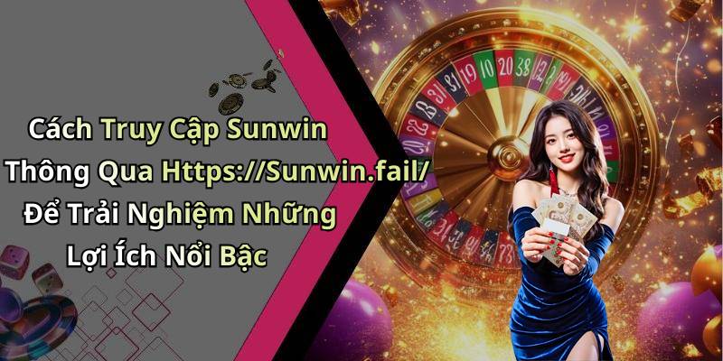 Cách Truy Cập Sunwin Thông Qua Https://Sunwin.fail/ Để Trải Nghiệm Những Lợi Ích Nổi Bậc
