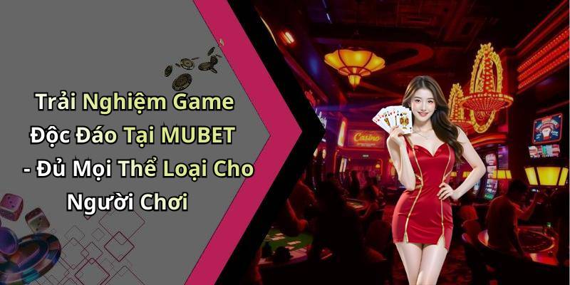 Trải Nghiệm Game Độc Đáo Tại MUBET - Đủ Mọi Thể Loại Cho Người Chơi