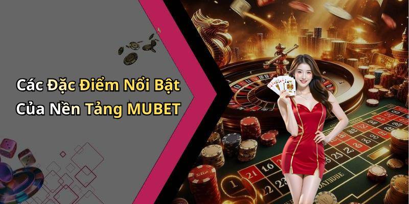 Các Đặc Điểm Nổi Bật Của Nền Tảng MUBET