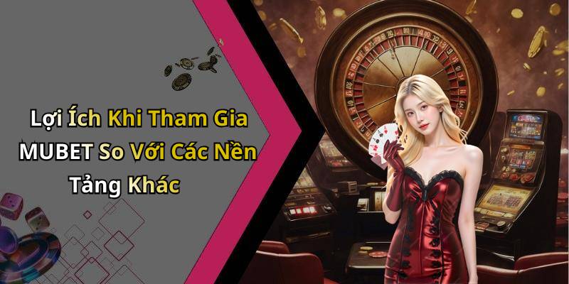 Lợi Ích Khi Tham Gia MUBET So Với Các Nền Tảng Khác