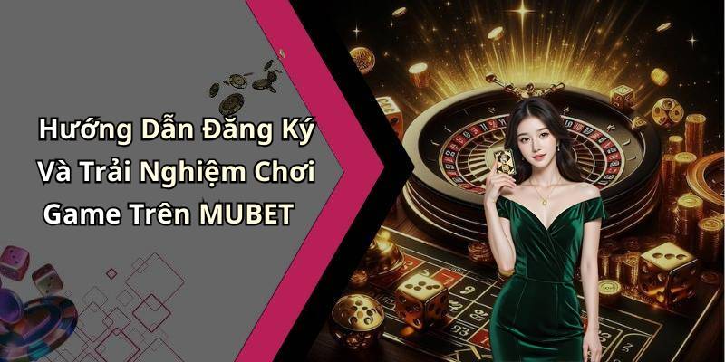 Hướng Dẫn Đăng Ký Và Trải Nghiệm Chơi Game Trên MUBET