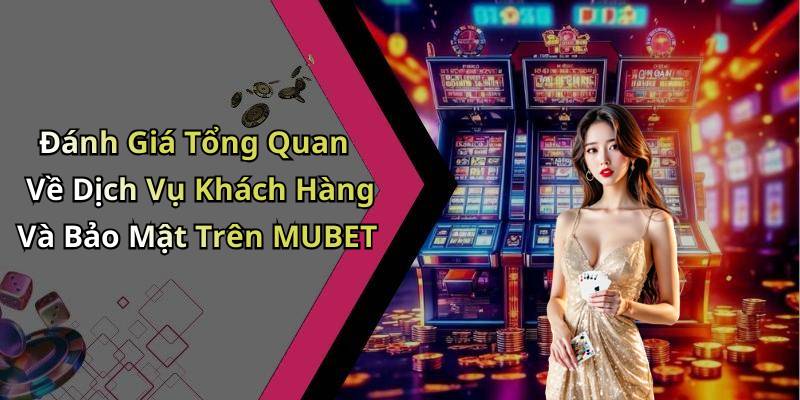 Đánh Giá Tổng Quan Về Dịch Vụ Khách Hàng Và Bảo Mật Trên MUBET